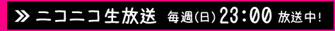 ニコニコ生放送 毎週(日)23：00放送中！